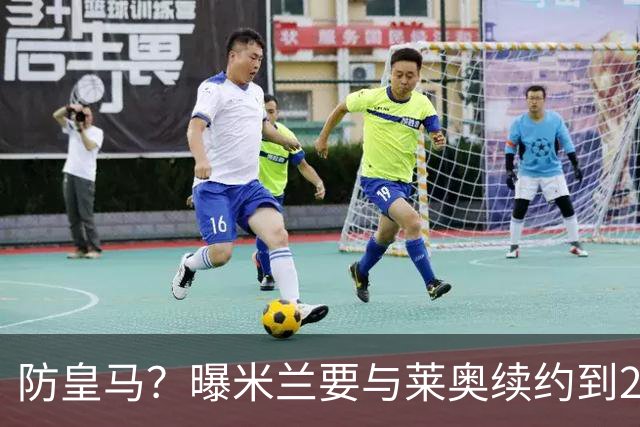 防皇马？曝米兰要与莱奥续约到2027 违约金升到2亿